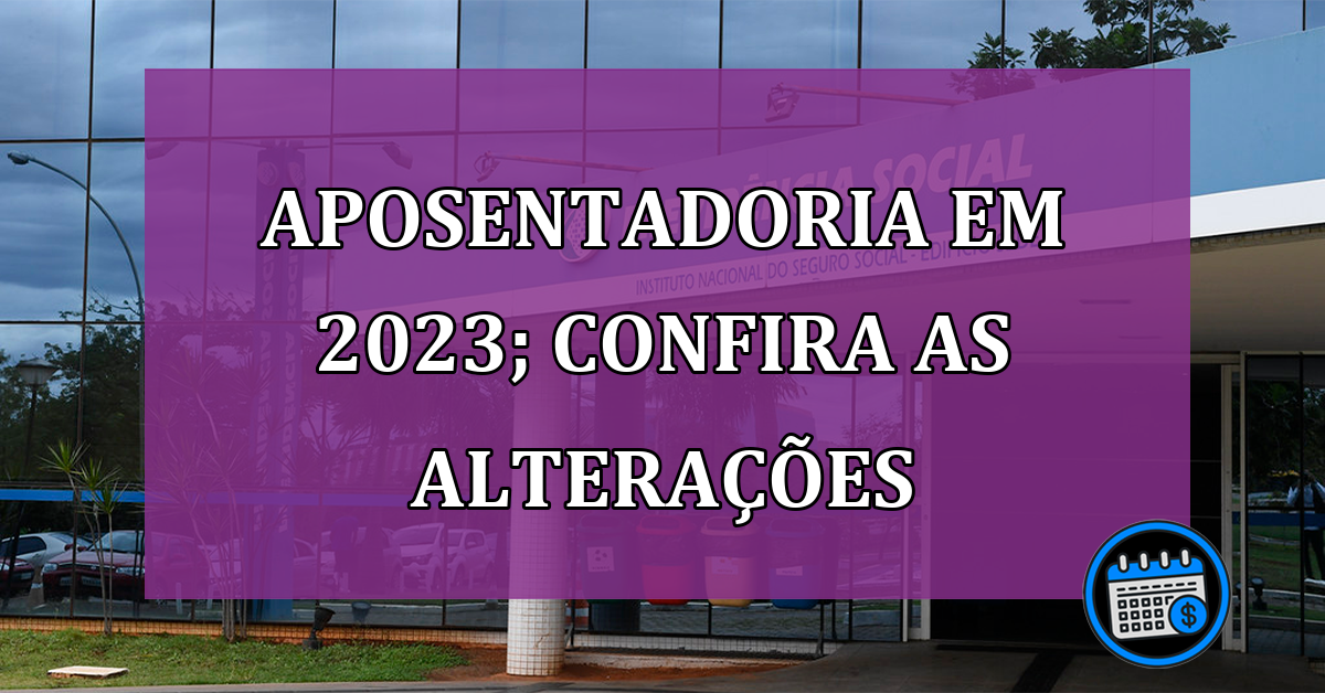 Aposentadoria em 2023; confira as alterações