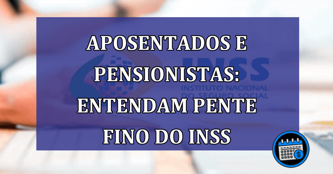 Aposentados e Pensionistas: Entendam o Pente Fino do INSS