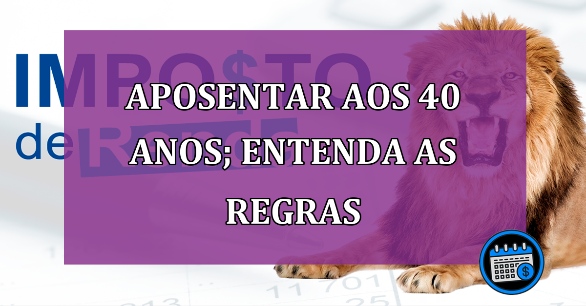 Aposentar aos 40 anos; entenda as regras