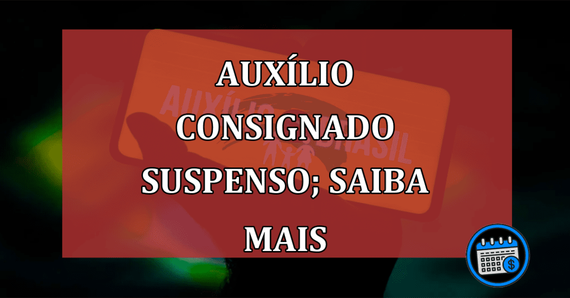 Auxílio Consignado suspenso; saiba mais