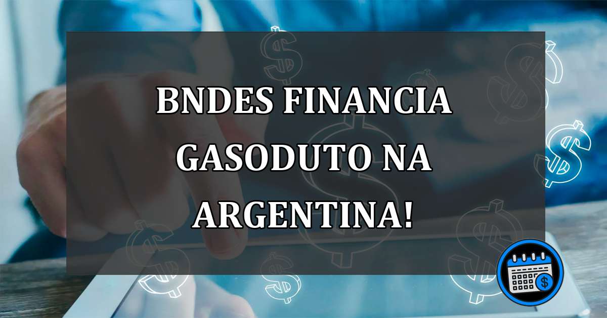 BNDES financia gasoduto na Argentina!