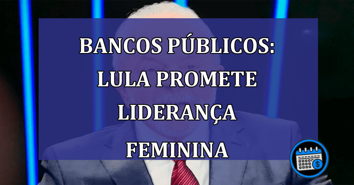 Lula e Bancos Públicos: liderança feminina.