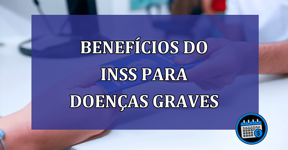 INSS: Saiba quais são os benefícios para doenças graves