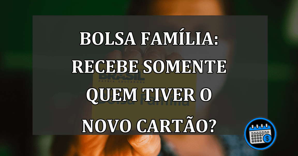 Bolsa Família: Recebe somente quem tiver o NOVO CARTÃO?