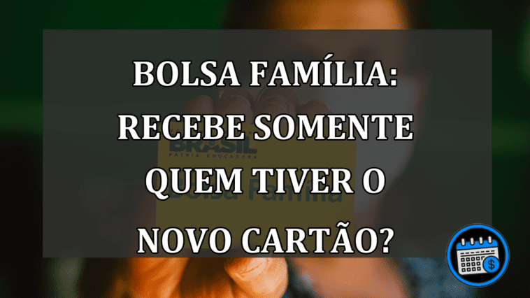 Bolsa Família: Recebe somente quem tiver o NOVO CARTÃO?