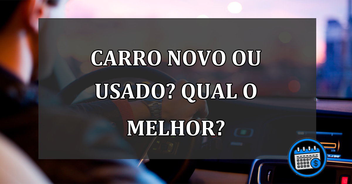 CARRO NOVO OU USADO? QUAL O MELHOR?