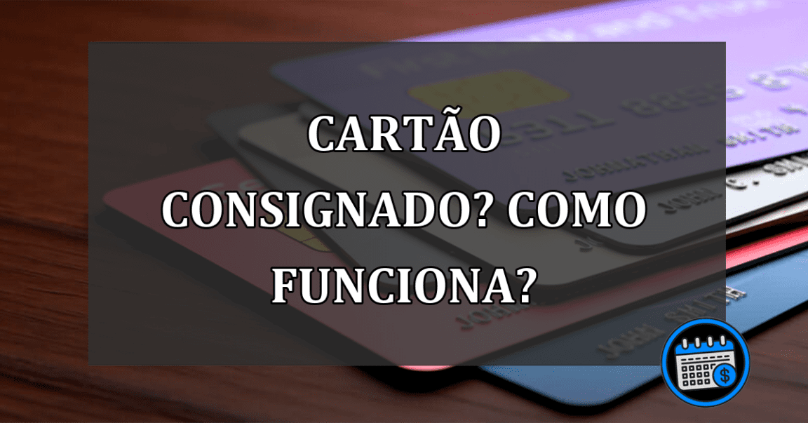 CARTÃO CONSIGNADO? COMO FUNCIONA?