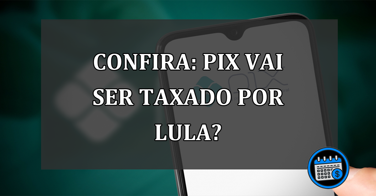 CONFIRA: Pix vai ser taxado por Lula?