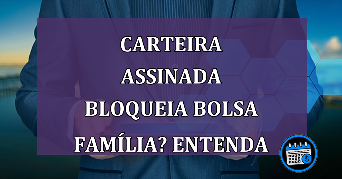 Carteira assinada bloqueia Bolsa Família? Entenda