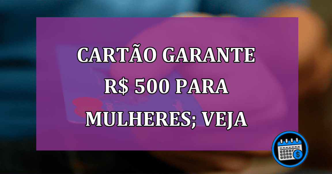 Cartão garante R$ 500 para mulheres; saiba mais