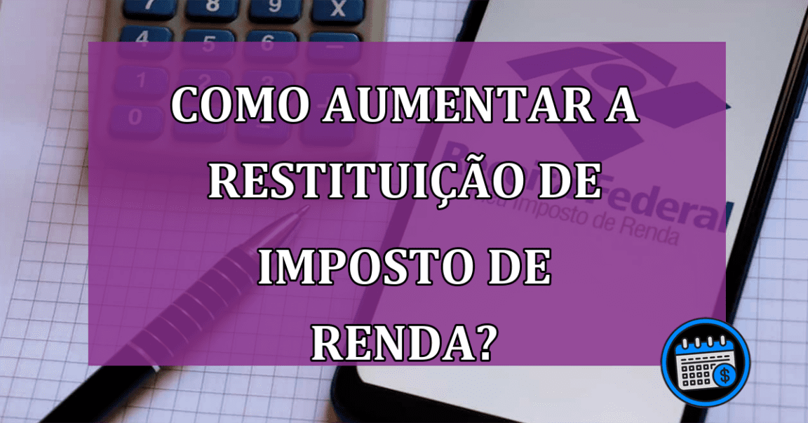 Como aumentar a Restituição de Imposto de Renda?