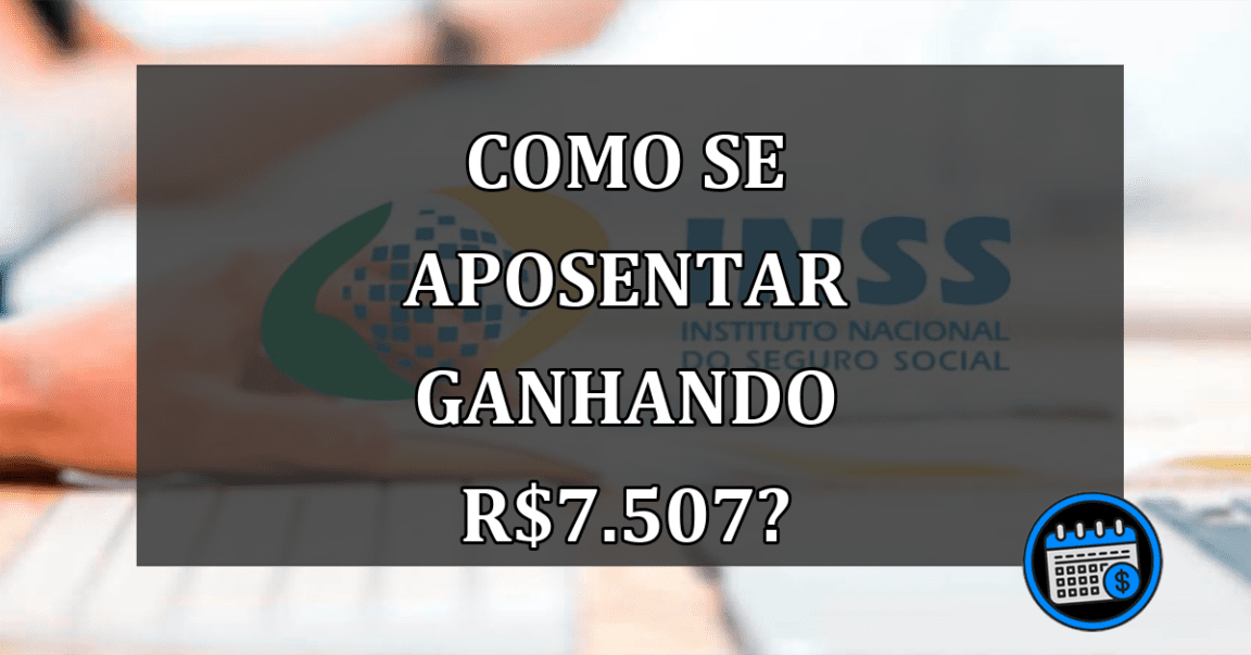 Como se aposentar ganhando R$7.507?