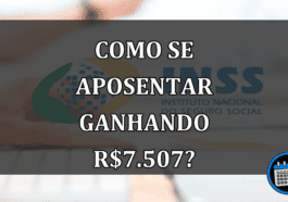 Como se aposentar ganhando R$7.507?