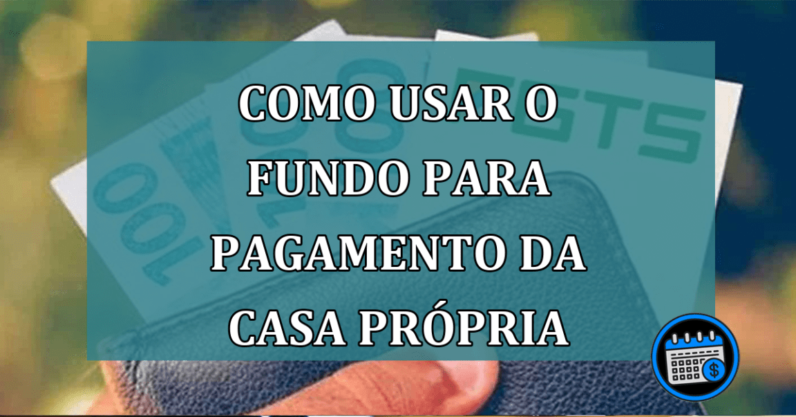 Como usar o fundo para pagamento da casa própria