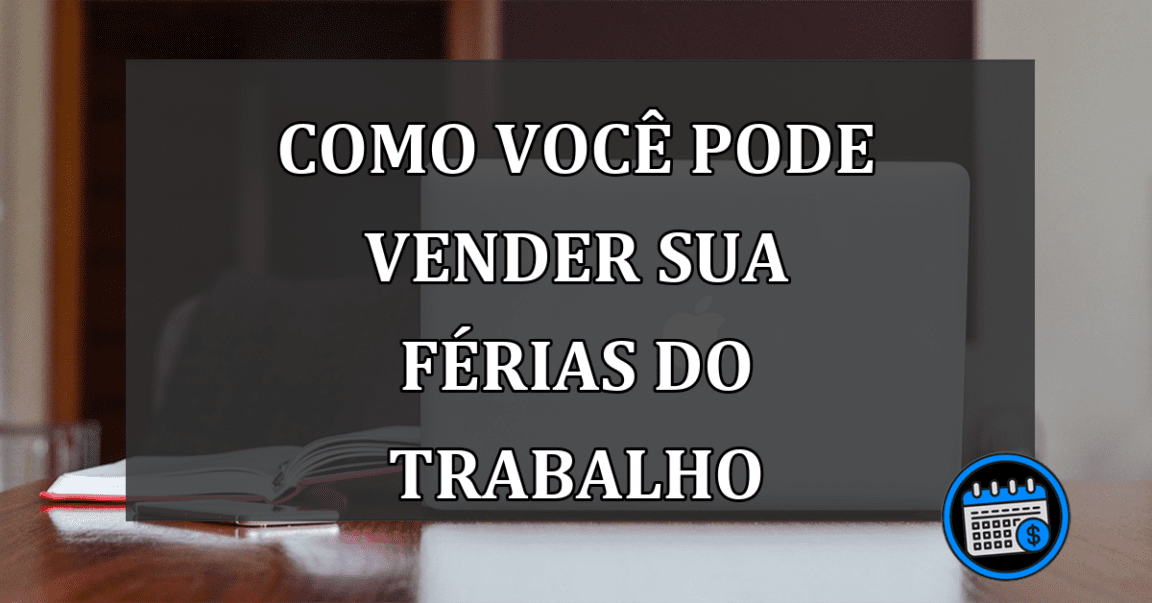 Vender férias? entenda como você pode fazer isso