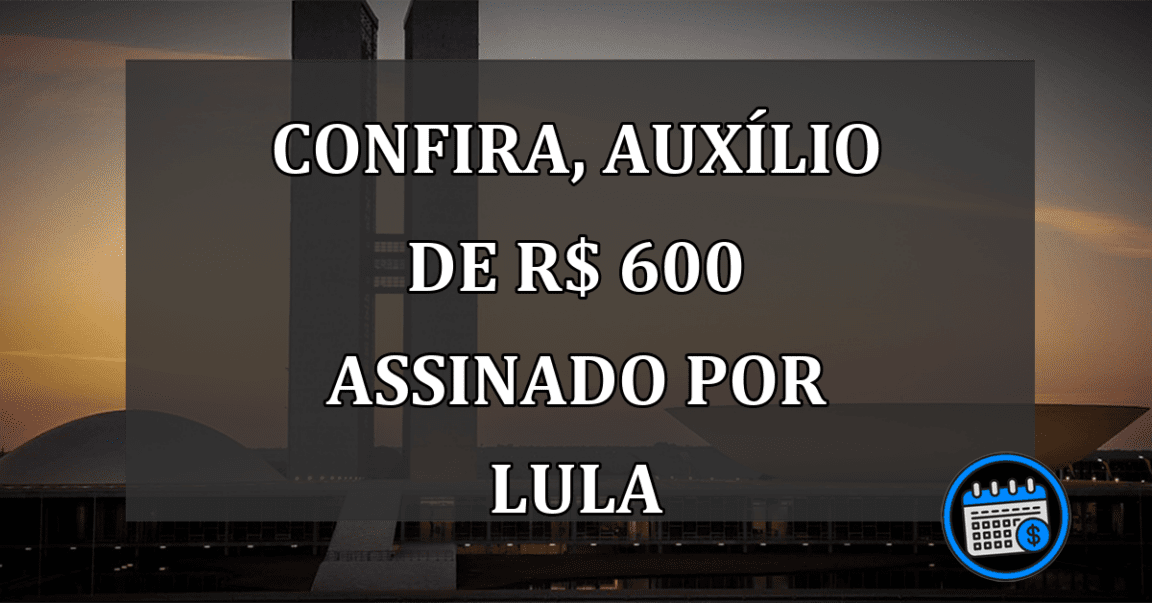 Confira, Auxílio de R$ 600 ASSINADO por Lula