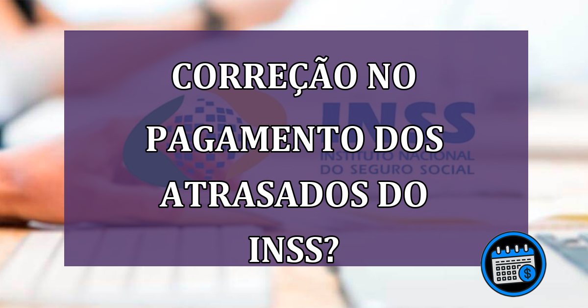 Correção no Pagamento Dos Atrasados do INSS?