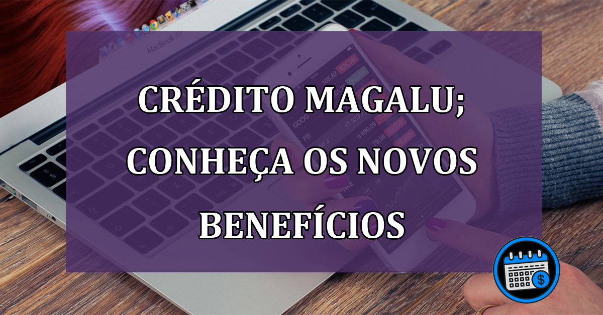 Crédito Magalu; conheça os novos benefícios