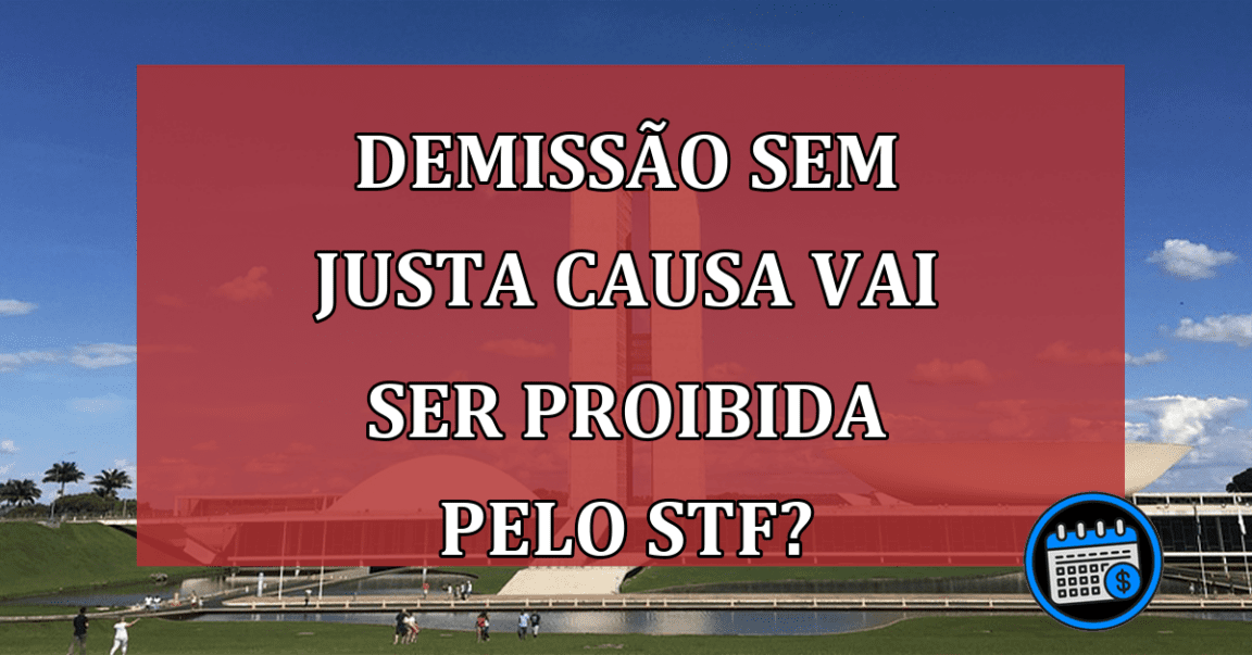 Demissão Sem Justa Causa Vai Ser Proibida Pelo STF?