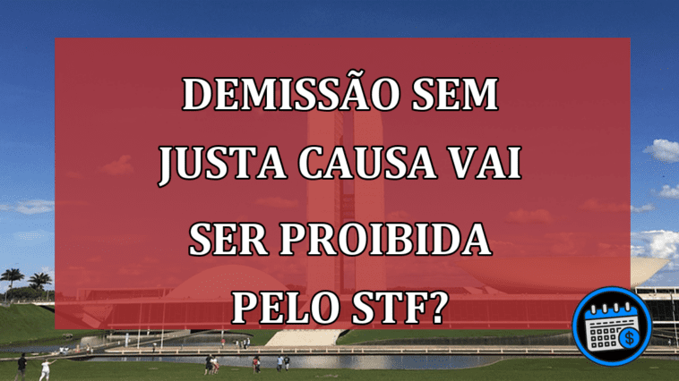 Demissão Sem Justa Causa Vai Ser Proibida Pelo STF?