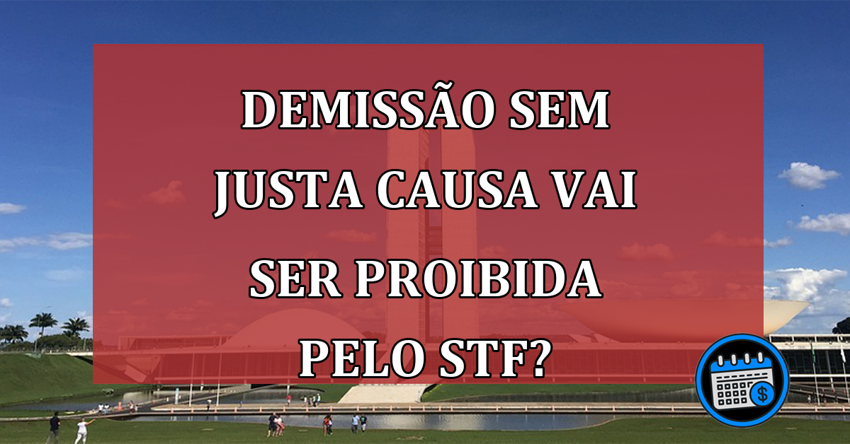 Demissão Sem Justa Causa Vai Ser Proibida Pelo STF?