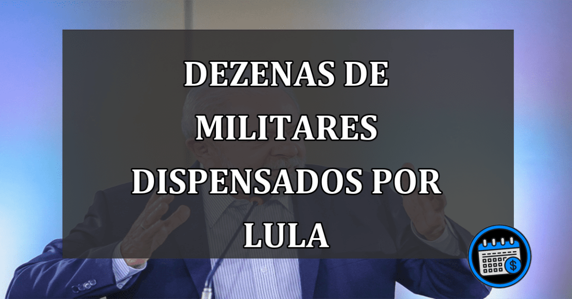 Dezenas de militares dispensados por Lula