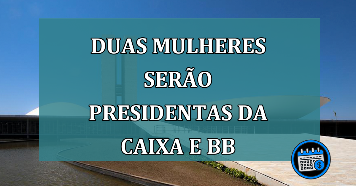 Duas mulheres serao presidentas da Caixa e BB