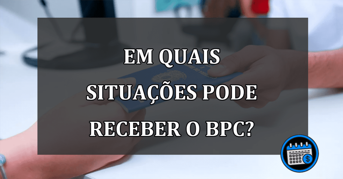 EM QUAIS SITUAÇÕES pode receber o BPC?