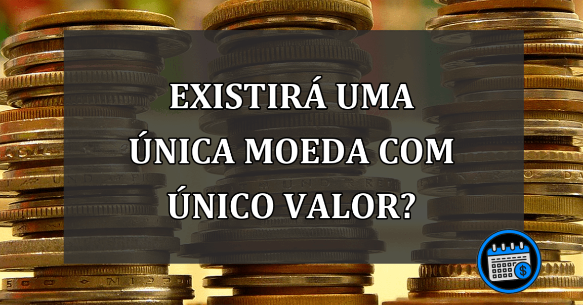 EXISTIRÁ UMA ÚNICA MOEDA COM ÚNICO VALOR?