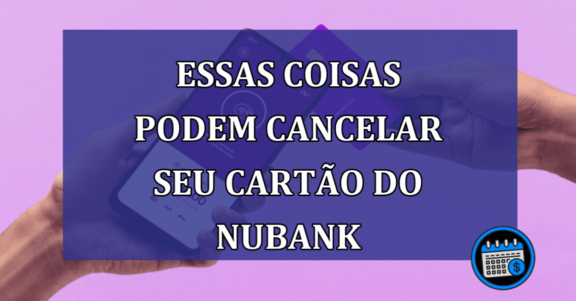 Essas coisas podem cancelar seu cartão do Nubank