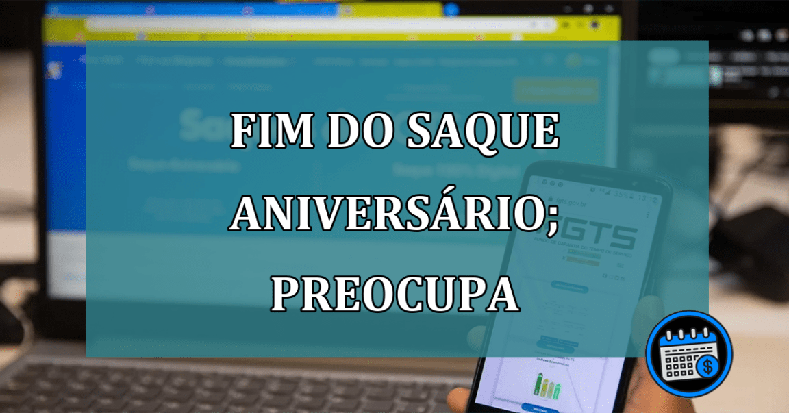 Fim do Saque aniversário; preocupa trabalhadores