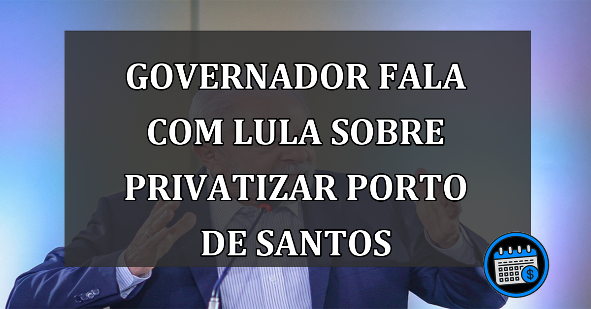 Governador fala com Lula sobre privatizar Porto de Santos