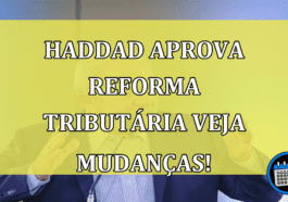 Haddad aprova Reforma Tributária Veja Mudanças!