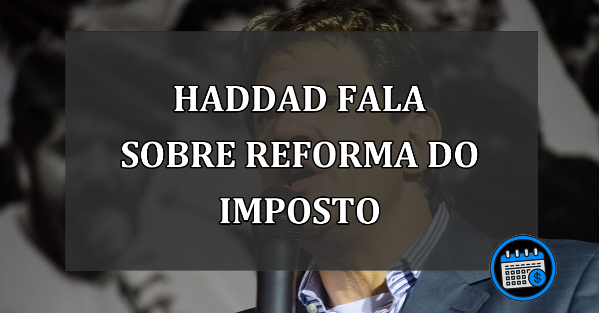 Haddad fala sobre reforma do imposto que acontecerá em breve