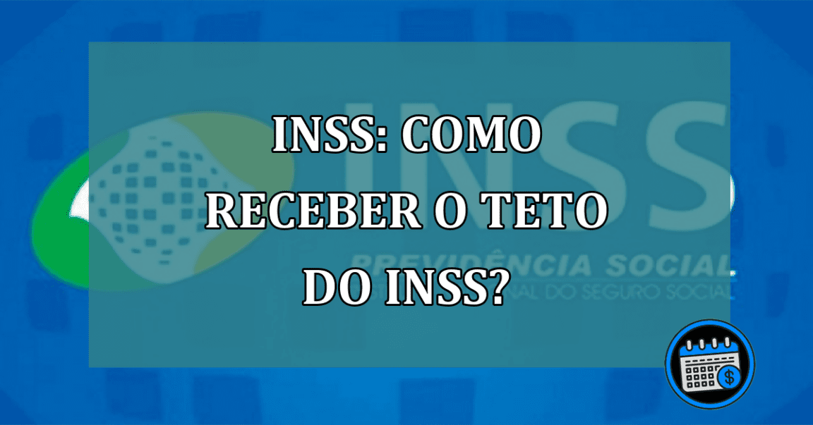 INSS: Como receber o Teto do INSS?