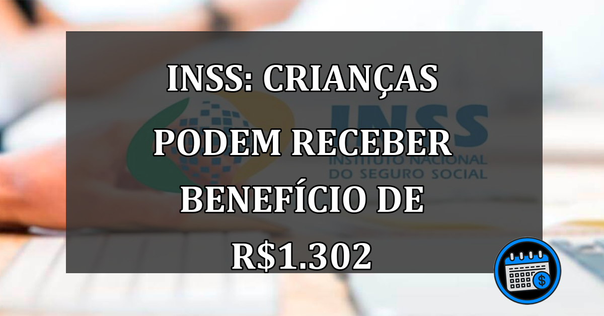 INSS: Crianças podem receber benefício de R$1.302,00