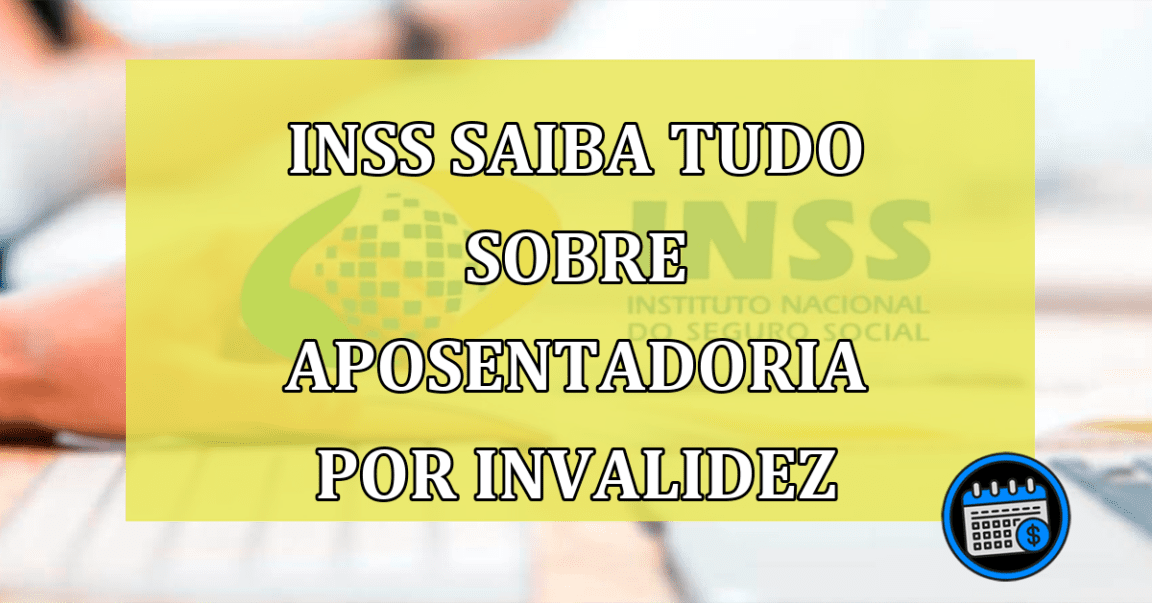 INSS Saiba tudo sobre aposentadoria por invalidez