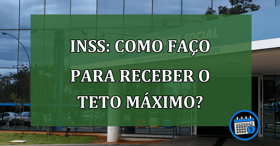 INSS: como faço para receber o teto MÁXIMO?