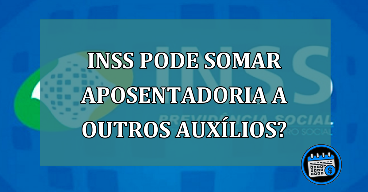 INSS pode SOMAR aposentadoria a outros auxílios?