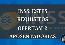 INSS: ESTES Requisitos Ofertam 2 APOSENTADORIAS.