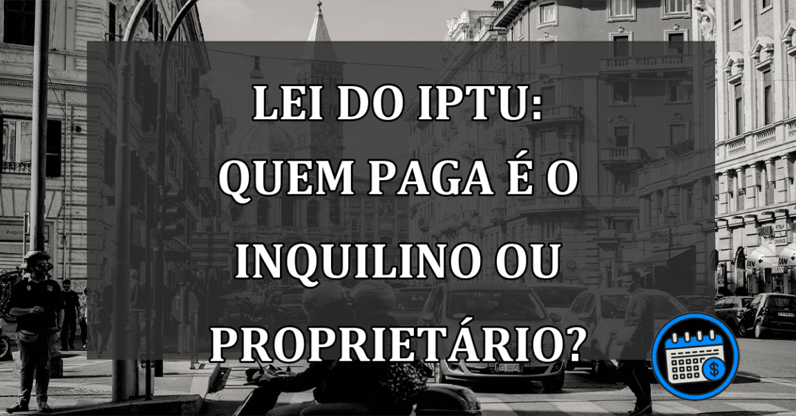 Lei do IPTU: Quem Paga é o Inquilino ou Proprietário?