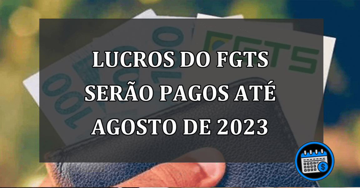 Lucros do FGTS Serão Pagos Até Agosto de 2023