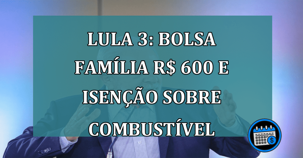 Lula 3 Bolsa Familia R$ 600 e isencao sobre combustivel