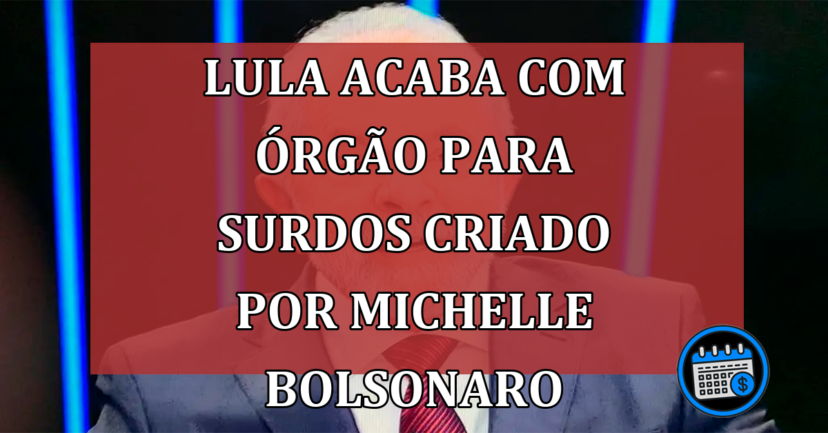 Lula Acaba Com Órgão Para Surdos Criado Por Michelle Bolsonaro.