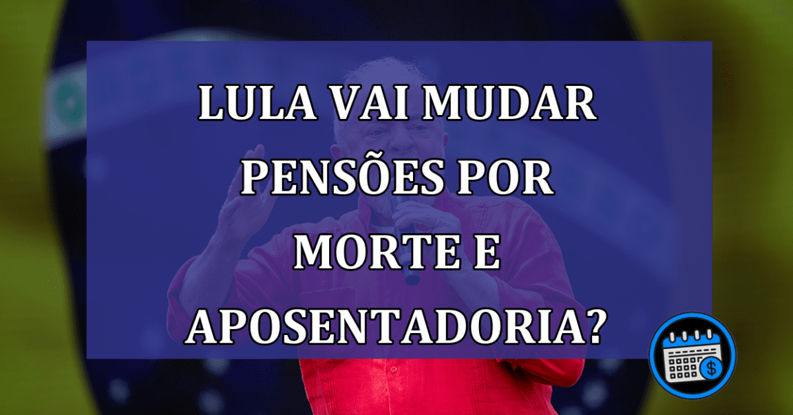 Lula Vai Mudar Pensões Por Morte e Aposentadoria?