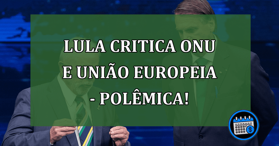 Lula critica ONU e União Europeia - Polêmica!