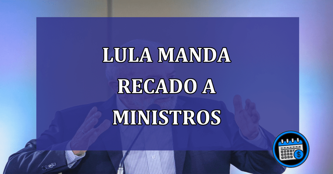 Lula manda recado a ministros