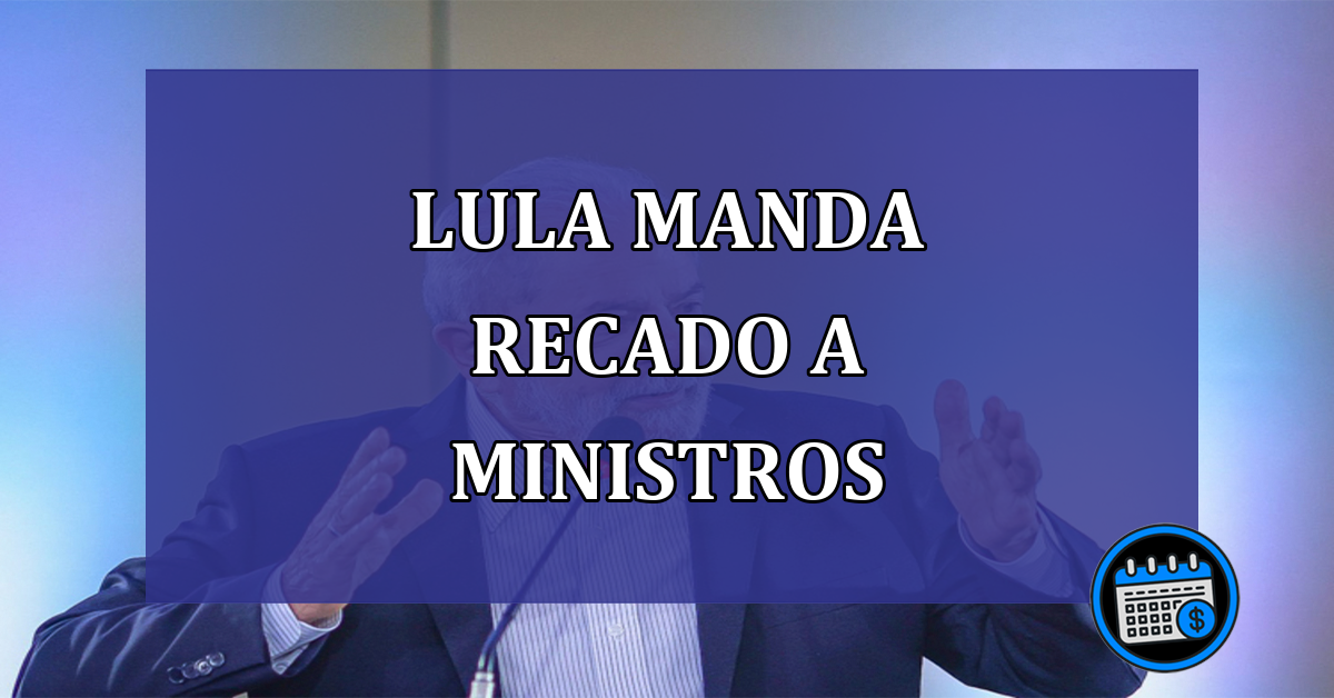 Lula manda recado a ministros