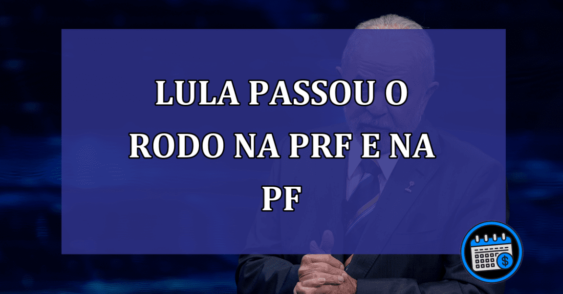 Lula passou o rodo na PRF e na PF