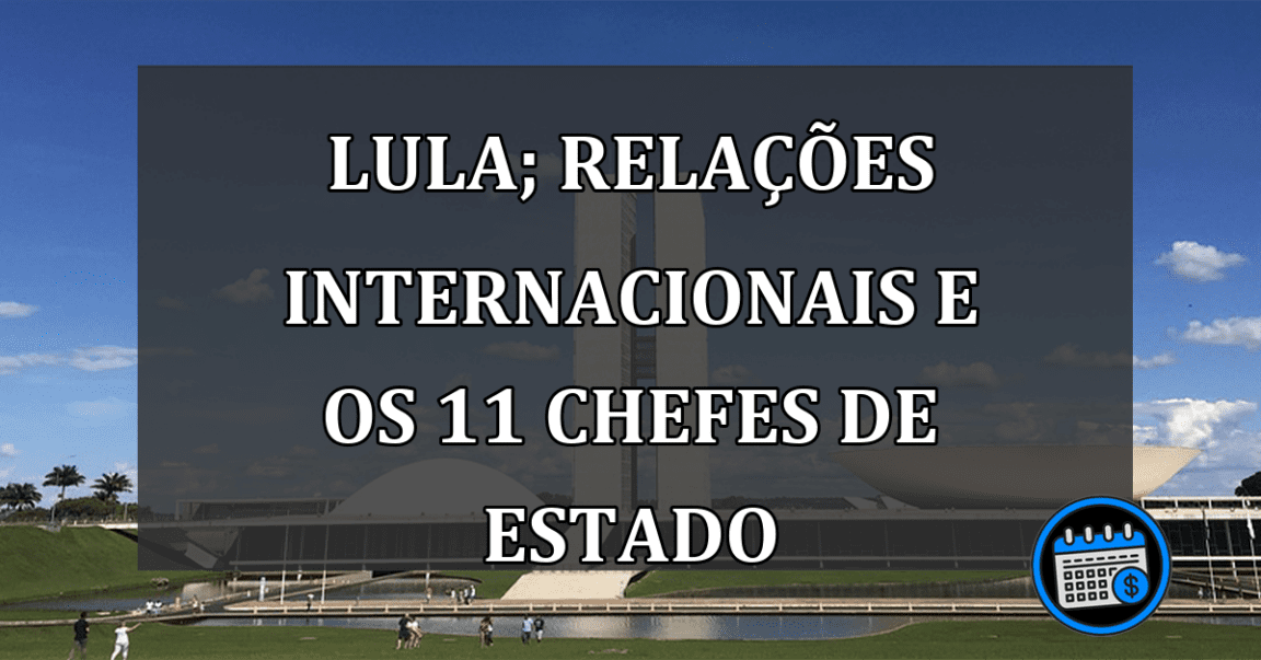 Lula; relações INTERNACIONAIS e os 11 chefes de estado